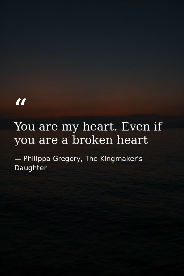 You are my heart. Even if you are a broken heart — Philippa Gregory, The Kingmaker's Daughter