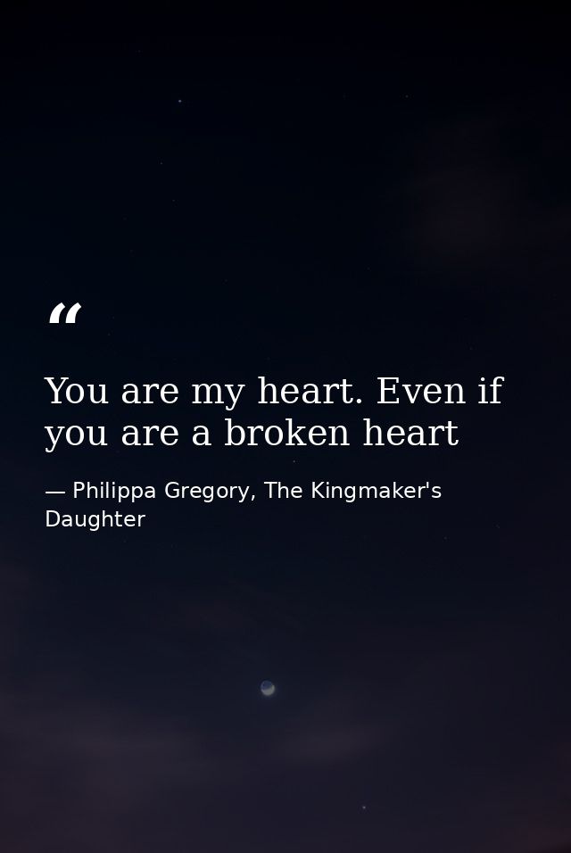 You are my heart. Even if you are a broken heart — Philippa Gregory, The Kingmaker's Daughter