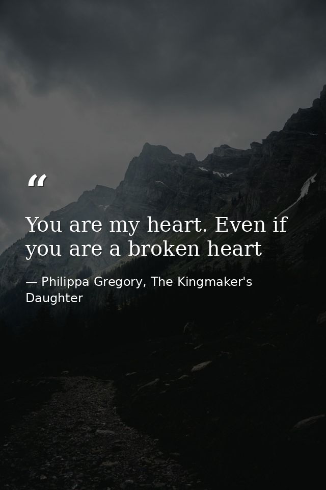 You are my heart. Even if you are a broken heart — Philippa Gregory, The Kingmaker's Daughter