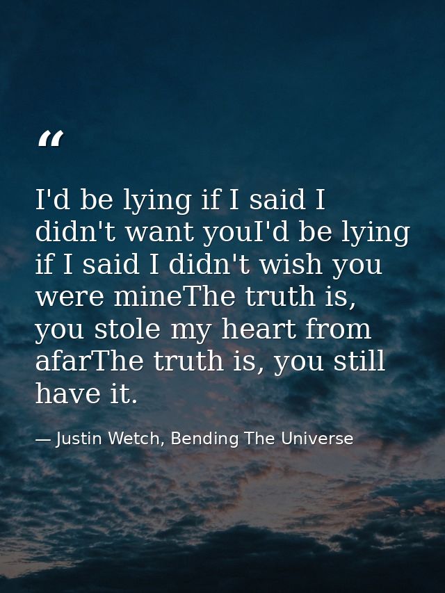 I'd be lying if I said I didn't want youI'd be lying if I said I didn't wish you were mineThe truth is, you stole my hea — Justin Wetch, Bending The Universe