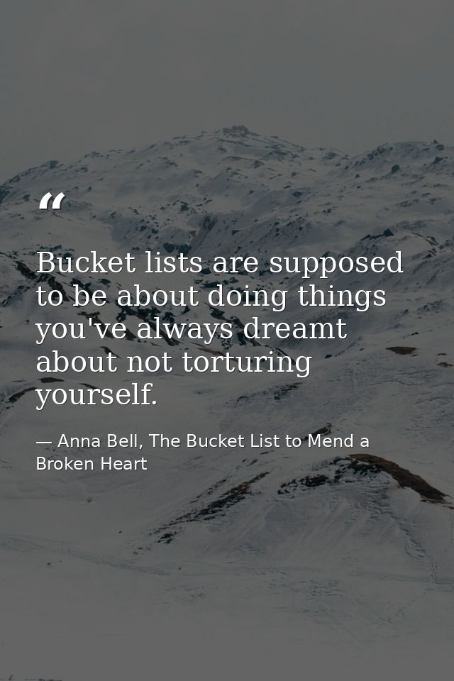 Bucket lists are supposed to be about doing things you've always dreamt about not torturing yourself. — Anna Bell, The Bucket List to Mend a Broken Heart