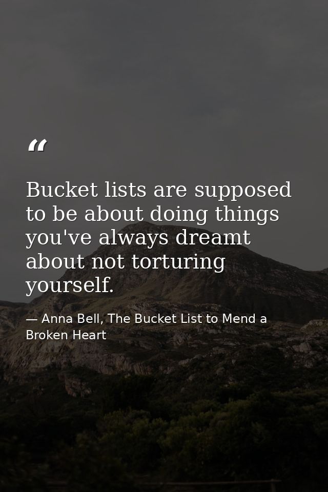 Bucket lists are supposed to be about doing things you've always dreamt about not torturing yourself. — Anna Bell, The Bucket List to Mend a Broken Heart