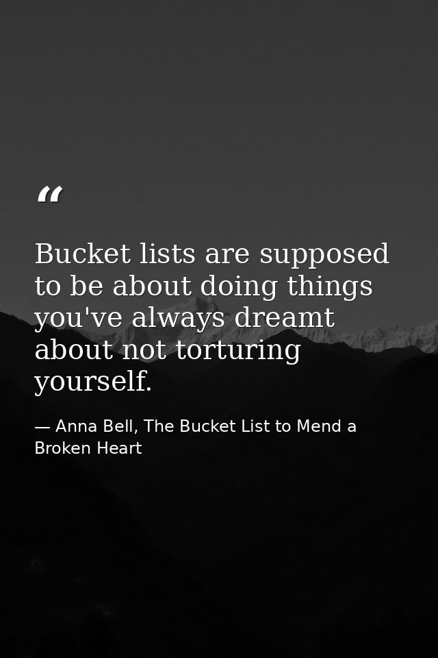 Bucket lists are supposed to be about doing things you've always dreamt about not torturing yourself. — Anna Bell, The Bucket List to Mend a Broken Heart