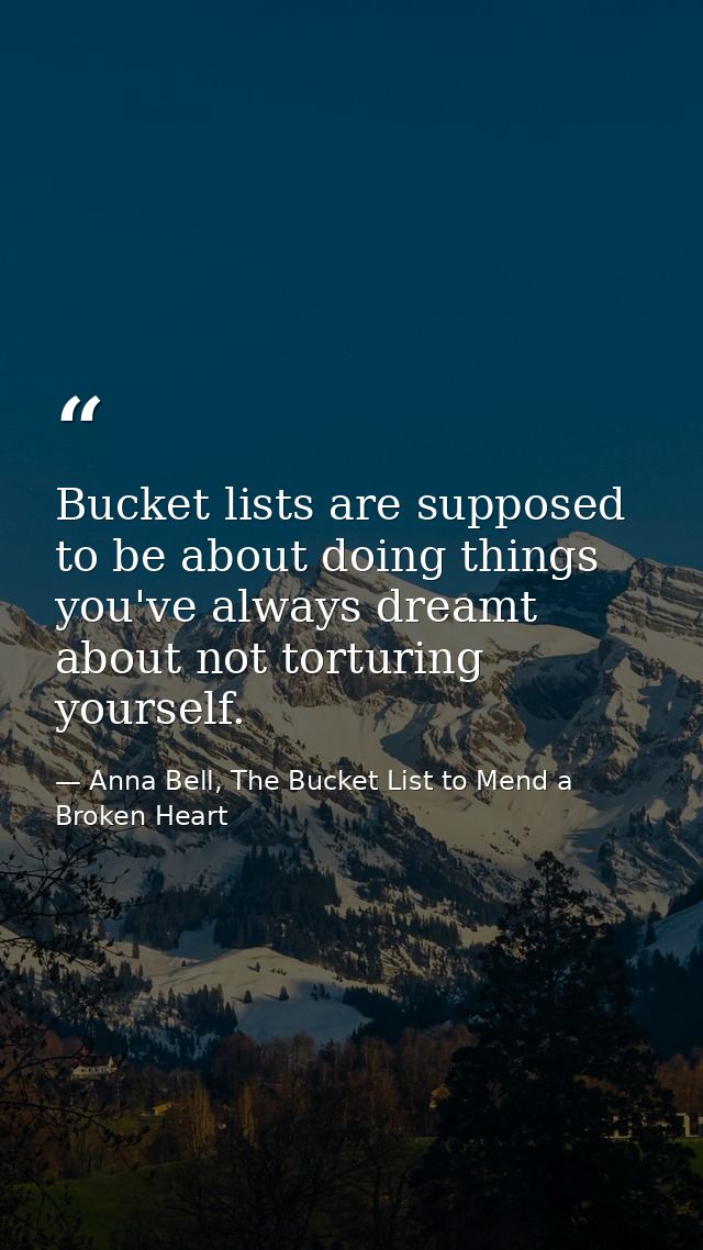 Bucket lists are supposed to be about doing things you've always dreamt about not torturing yourself. — Anna Bell, The Bucket List to Mend a Broken Heart