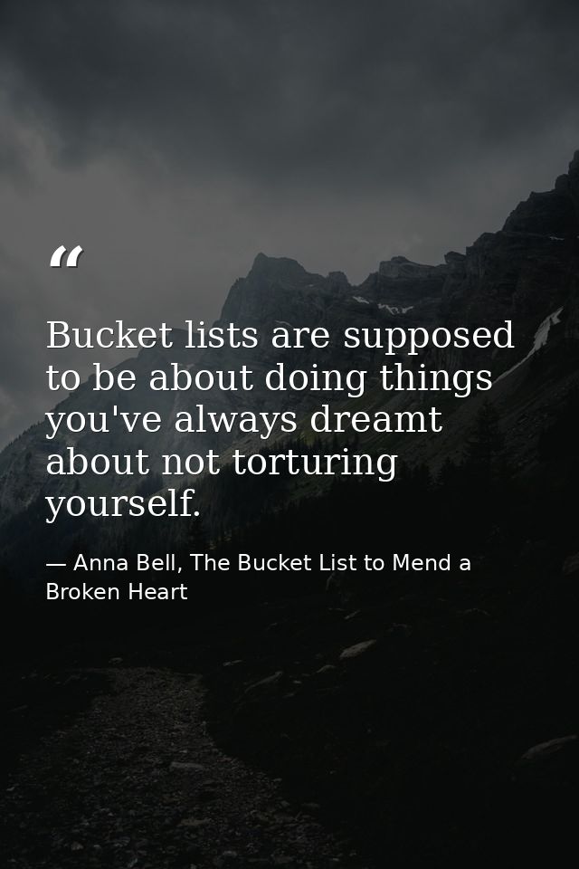 Bucket lists are supposed to be about doing things you've always dreamt about not torturing yourself. — Anna Bell, The Bucket List to Mend a Broken Heart