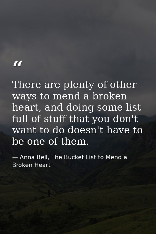 There are plenty of other ways to mend a broken heart, and doing some list full of stuff that you don't want to do doesn — Anna Bell, The Bucket List to Mend a Broken Heart