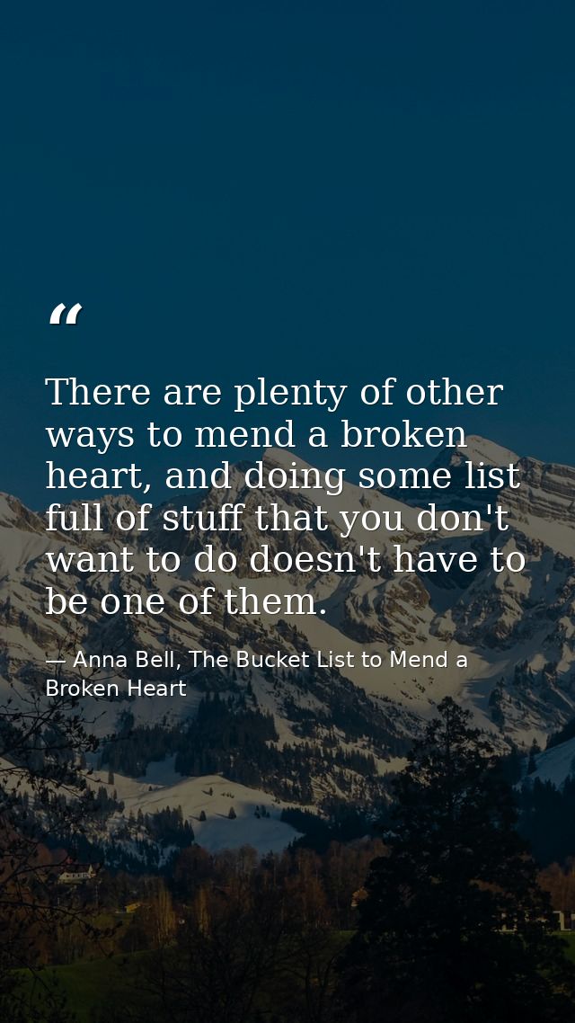 There are plenty of other ways to mend a broken heart, and doing some list full of stuff that you don't want to do doesn — Anna Bell, The Bucket List to Mend a Broken Heart