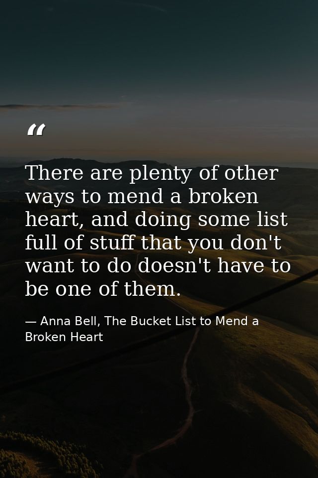 There are plenty of other ways to mend a broken heart, and doing some list full of stuff that you don't want to do doesn — Anna Bell, The Bucket List to Mend a Broken Heart
