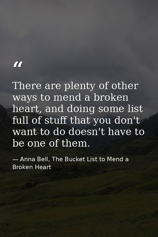 There are plenty of other ways to mend a broken heart, and doing some list full of stuff that you don't want to do doesn — Anna Bell, The Bucket List to Mend a Broken Heart