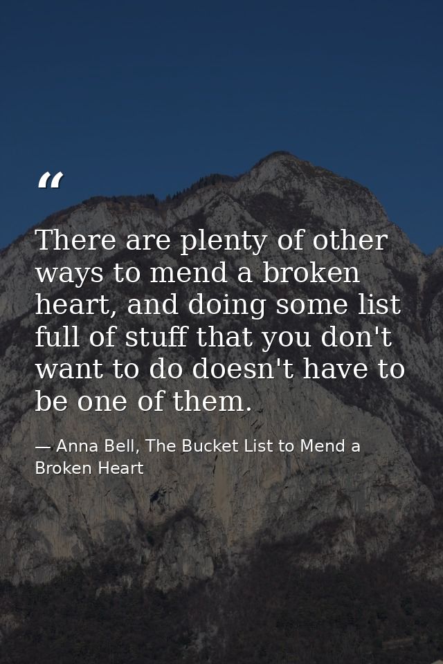 There are plenty of other ways to mend a broken heart, and doing some list full of stuff that you don't want to do doesn — Anna Bell, The Bucket List to Mend a Broken Heart