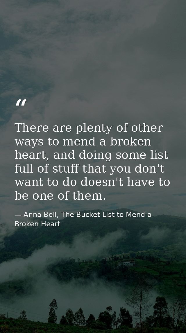 There are plenty of other ways to mend a broken heart, and doing some list full of stuff that you don't want to do doesn — Anna Bell, The Bucket List to Mend a Broken Heart