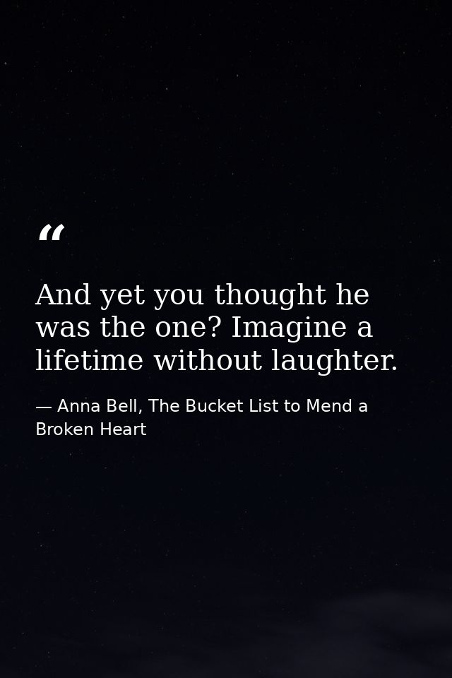 And yet you thought he was the one? Imagine a lifetime without laughter. — Anna Bell, The Bucket List to Mend a Broken Heart