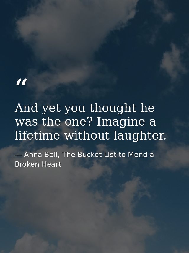 And yet you thought he was the one? Imagine a lifetime without laughter. — Anna Bell, The Bucket List to Mend a Broken Heart