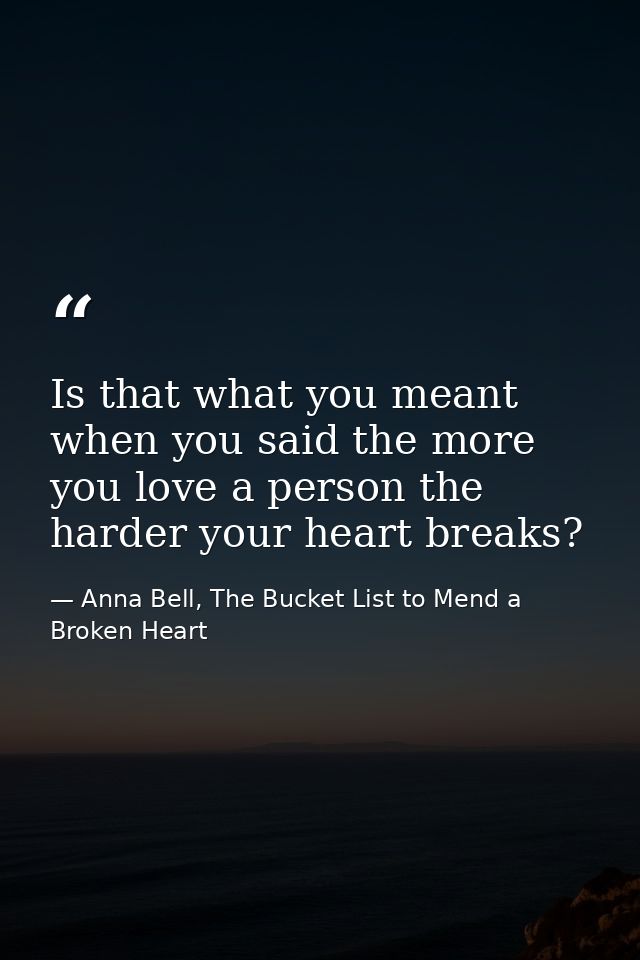 Is that what you meant when you said the more you love a person the harder your heart breaks? — Anna Bell, The Bucket List to Mend a Broken Heart