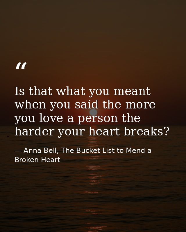 Is that what you meant when you said the more you love a person the harder your heart breaks? — Anna Bell, The Bucket List to Mend a Broken Heart