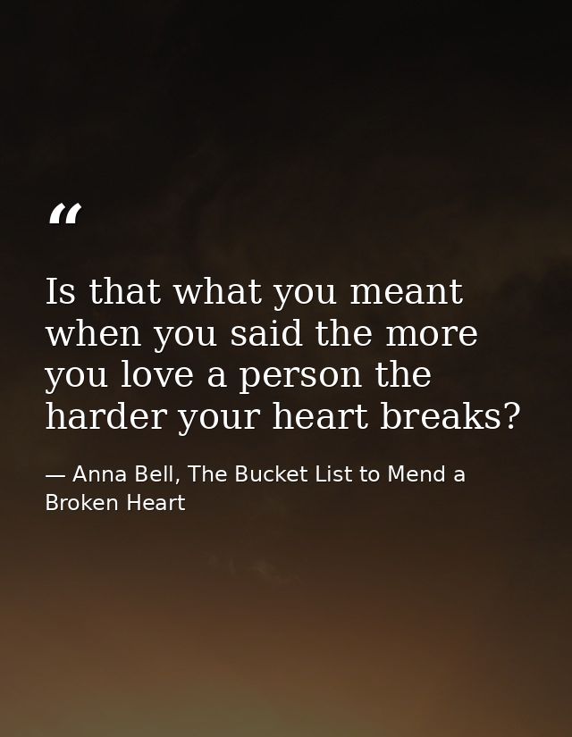 Is that what you meant when you said the more you love a person the harder your heart breaks? — Anna Bell, The Bucket List to Mend a Broken Heart