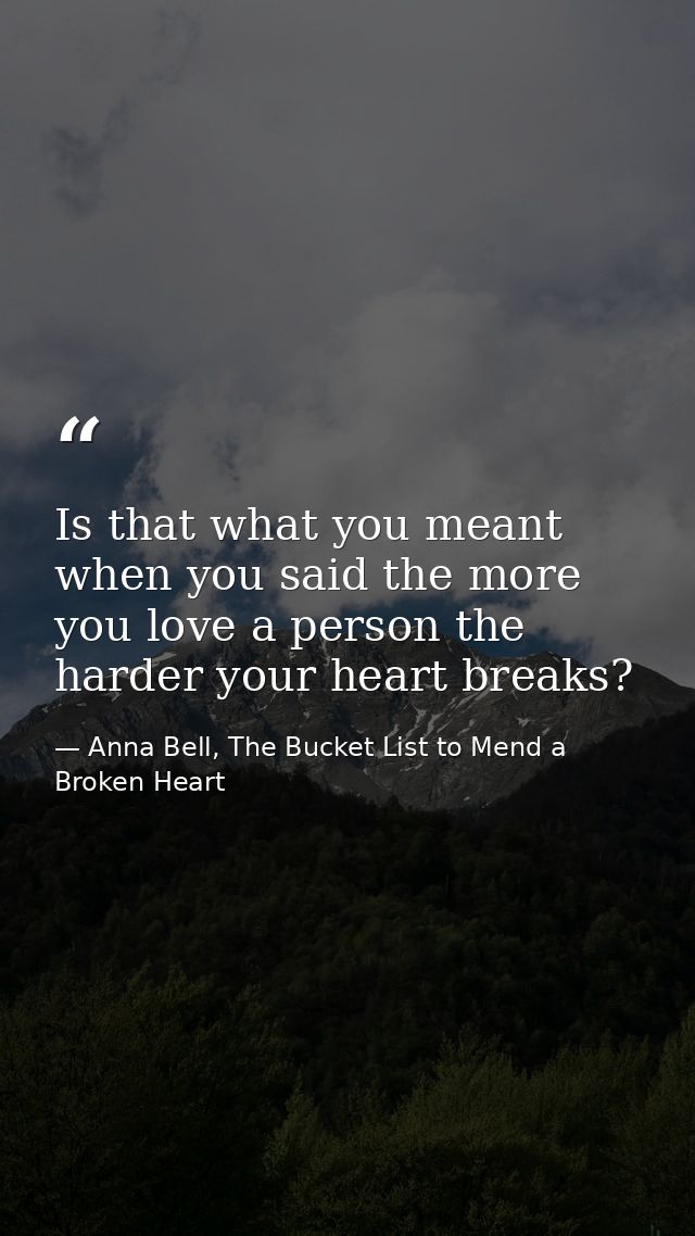 Is that what you meant when you said the more you love a person the harder your heart breaks? — Anna Bell, The Bucket List to Mend a Broken Heart
