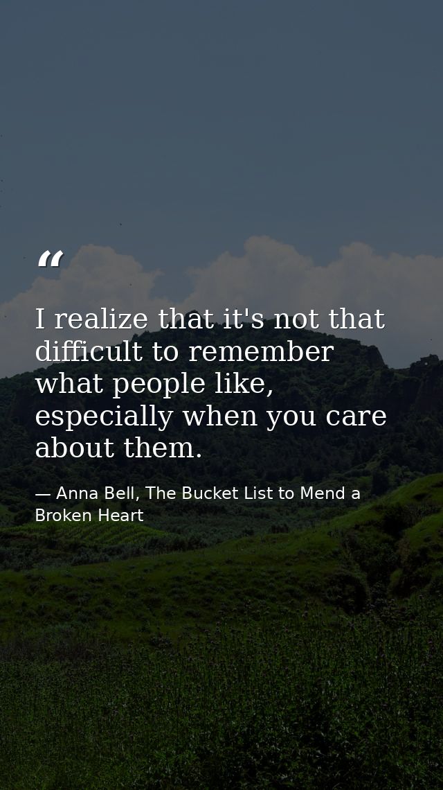 I realize that it's not that difficult to remember what people like, especially when you care about them. — Anna Bell, The Bucket List to Mend a Broken Heart