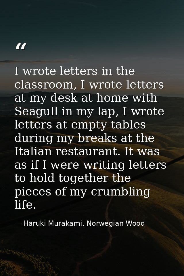 I wrote letters in the classroom, I wrote letters at my desk at home with Seagull in my lap, I wrote letters at empty ta — Haruki Murakami, Norwegian Wood