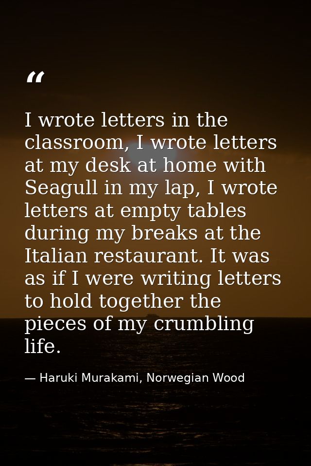 I wrote letters in the classroom, I wrote letters at my desk at home with Seagull in my lap, I wrote letters at empty ta — Haruki Murakami, Norwegian Wood