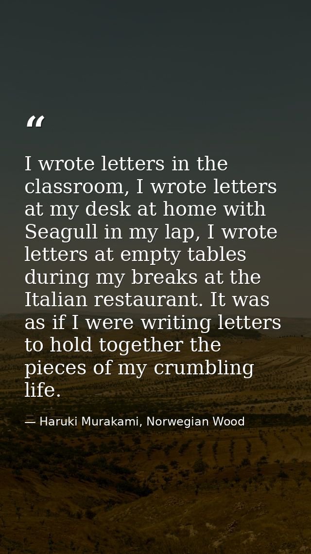 I wrote letters in the classroom, I wrote letters at my desk at home with Seagull in my lap, I wrote letters at empty ta — Haruki Murakami, Norwegian Wood