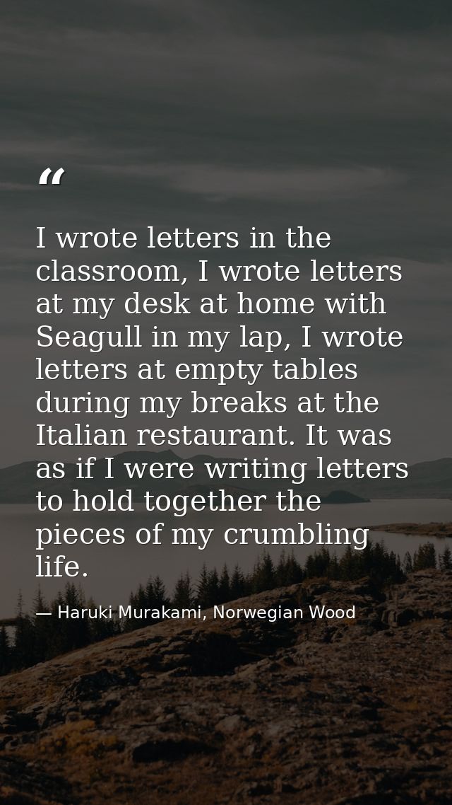 I wrote letters in the classroom, I wrote letters at my desk at home with Seagull in my lap, I wrote letters at empty ta — Haruki Murakami, Norwegian Wood