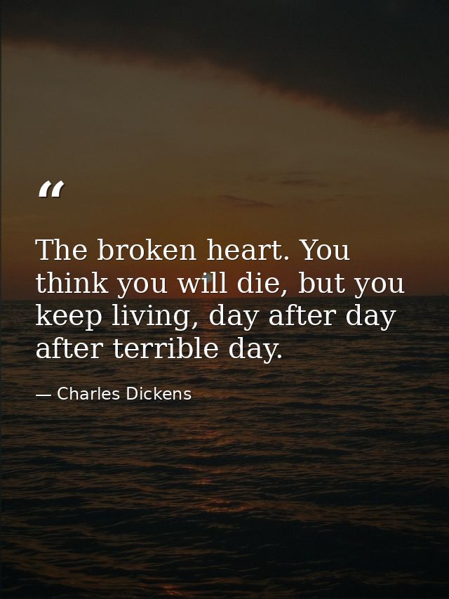 The broken heart. You think you will die, but you keep living, day after day after terrible day. — Charles Dickens