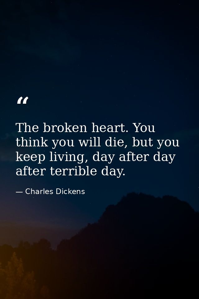 The broken heart. You think you will die, but you keep living, day after day after terrible day. — Charles Dickens