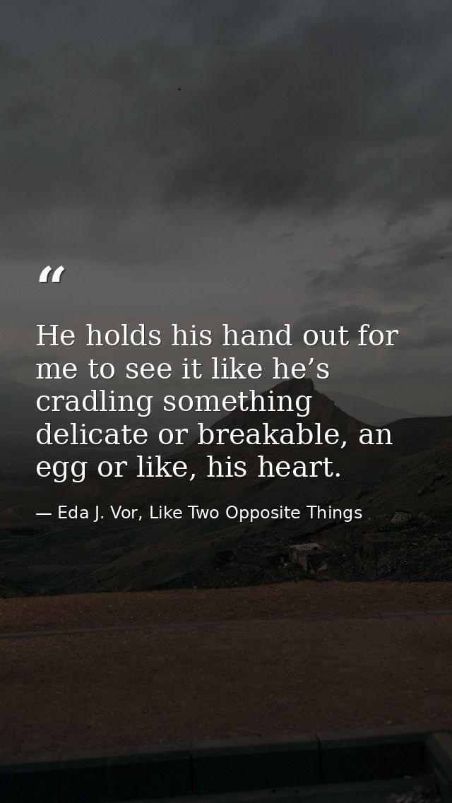 He holds his hand out for me to see it like he’s cradling something delicate or breakable, an egg or like, his heart. — Eda J. Vor, Like Two Opposite Things