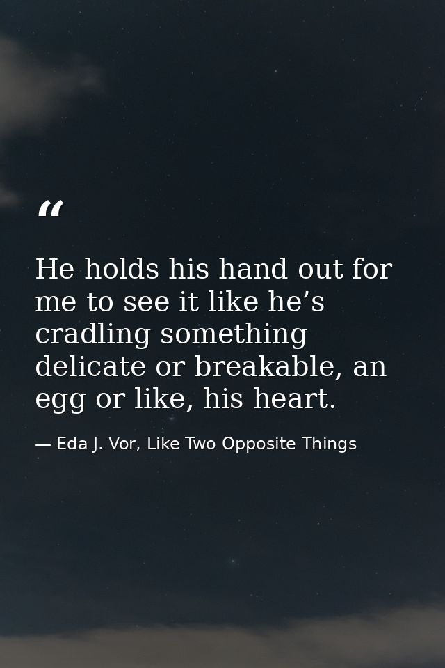 He holds his hand out for me to see it like he’s cradling something delicate or breakable, an egg or like, his heart. — Eda J. Vor, Like Two Opposite Things
