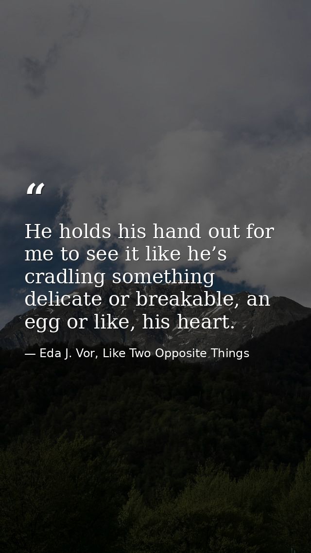 He holds his hand out for me to see it like he’s cradling something delicate or breakable, an egg or like, his heart. — Eda J. Vor, Like Two Opposite Things