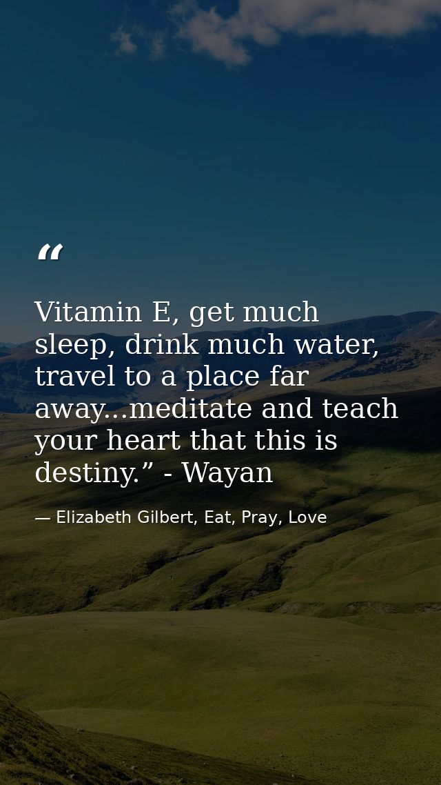 Vitamin E, get much sleep, drink much water, travel to a place far away...meditate and teach your heart that this is des — Elizabeth Gilbert, Eat, Pray, Love