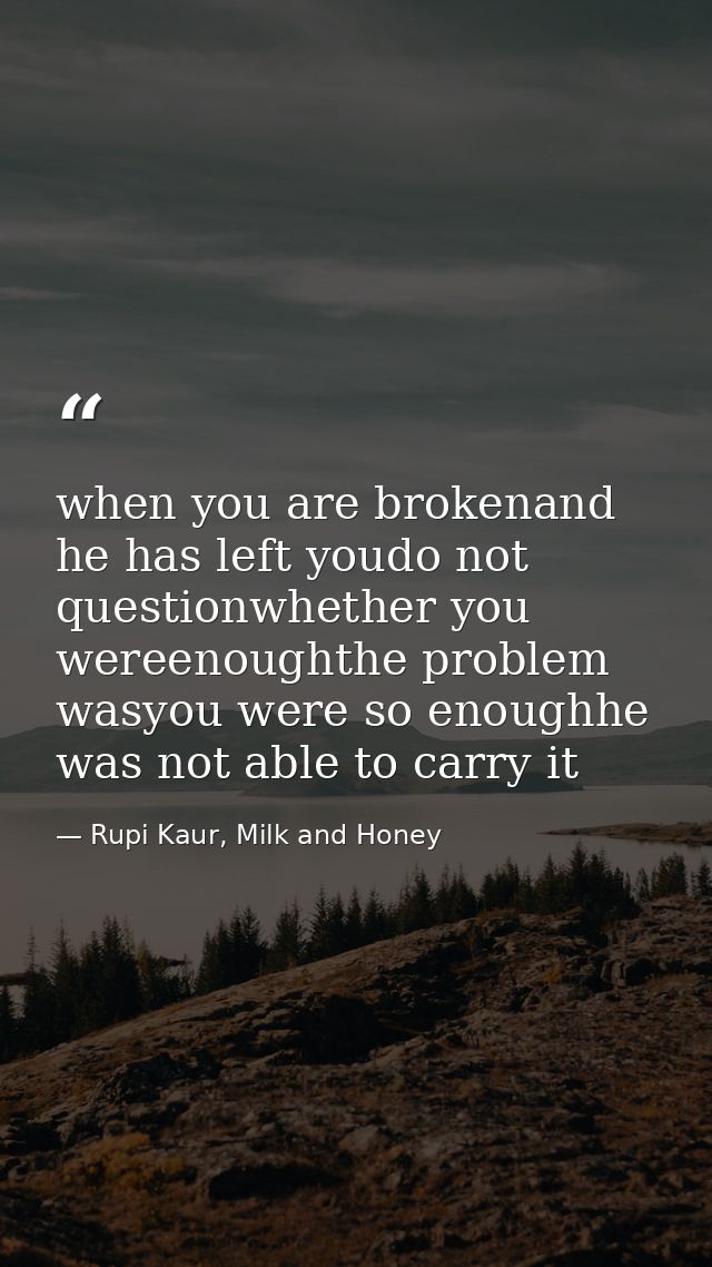 when you are brokenand he has left youdo not questionwhether you wereenoughthe problem wasyou were so enoughhe was not a — Rupi Kaur, Milk and Honey