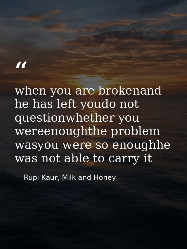when you are brokenand he has left youdo not questionwhether you wereenoughthe problem wasyou were so enoughhe was not a — Rupi Kaur, Milk and Honey