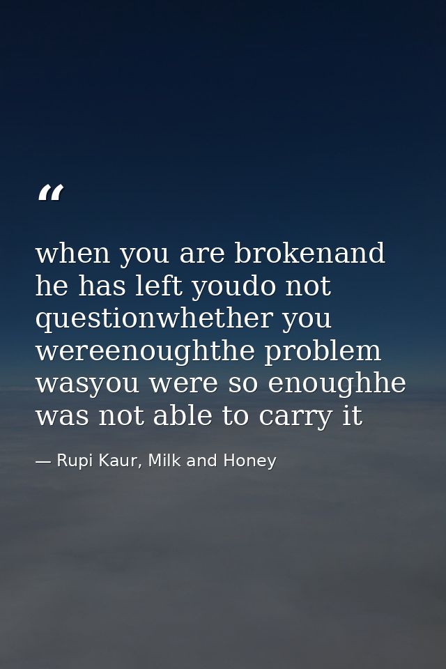 when you are brokenand he has left youdo not questionwhether you wereenoughthe problem wasyou were so enoughhe was not a — Rupi Kaur, Milk and Honey