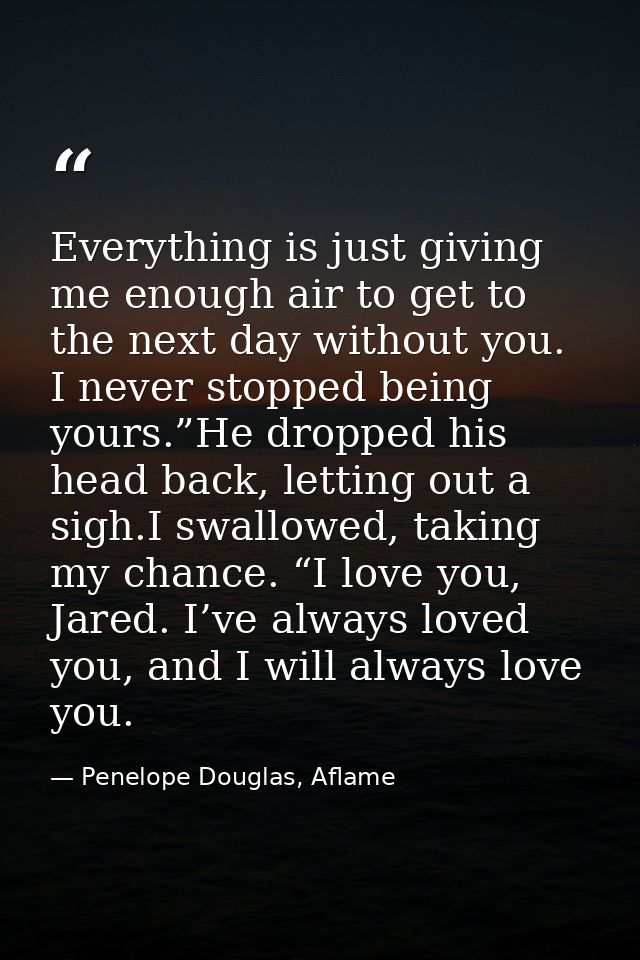 Everything is just giving me enough air to get to the next day without you. I never stopped being yours.”He dropped his  — Penelope Douglas, Aflame