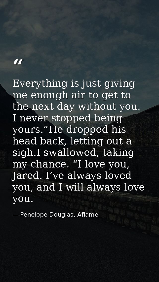Everything is just giving me enough air to get to the next day without you. I never stopped being yours.”He dropped his  — Penelope Douglas, Aflame