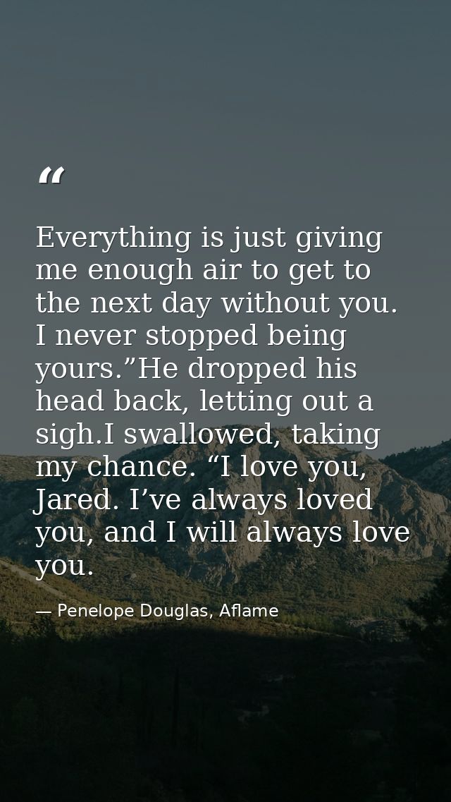 Everything is just giving me enough air to get to the next day without you. I never stopped being yours.”He dropped his  — Penelope Douglas, Aflame