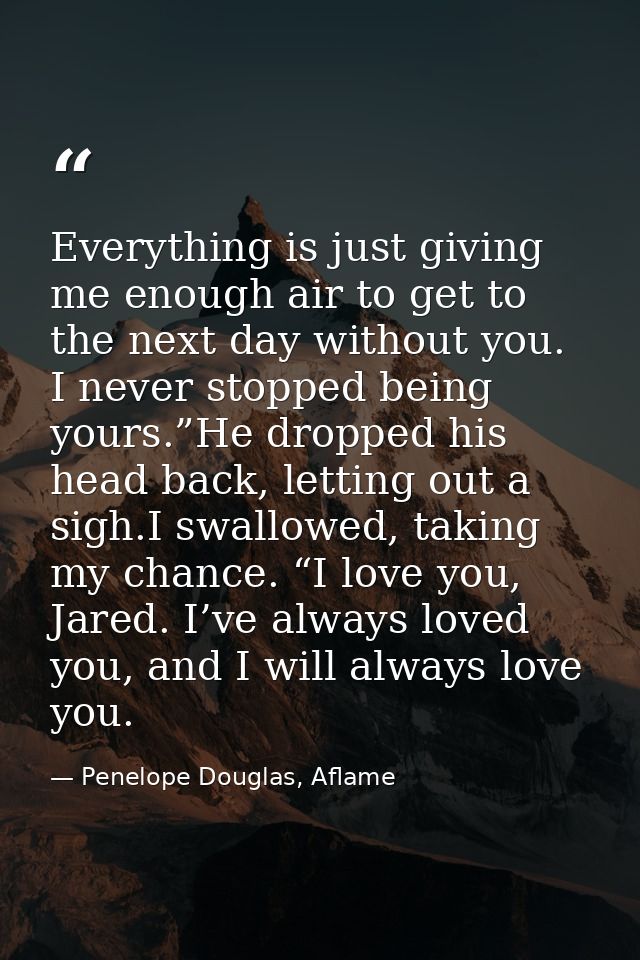 Everything is just giving me enough air to get to the next day without you. I never stopped being yours.”He dropped his  — Penelope Douglas, Aflame