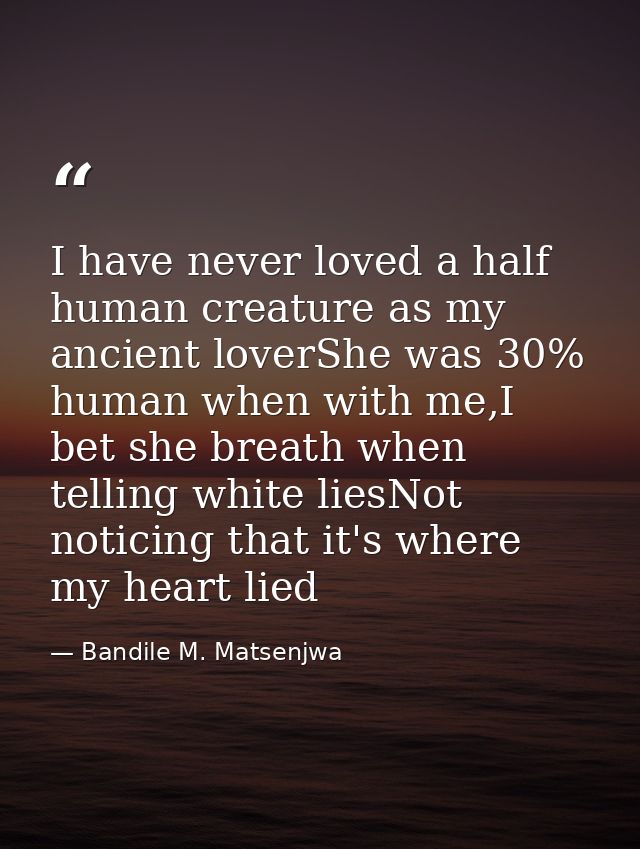 I have never loved a half human creature as my ancient loverShe was 30% human when with me,I bet she breath when telling — Bandile M. Matsenjwa