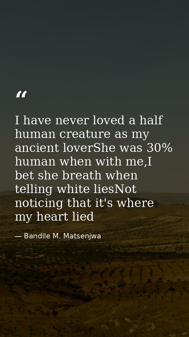 I have never loved a half human creature as my ancient loverShe was 30% human when with me,I bet she breath when telling — Bandile M. Matsenjwa