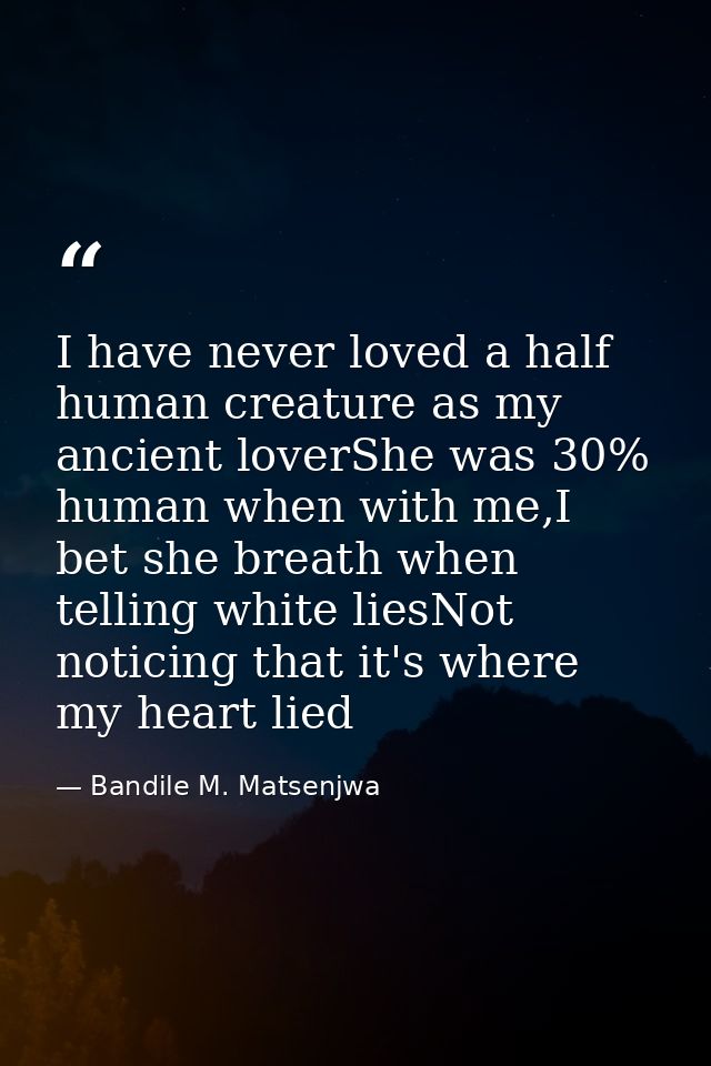 I have never loved a half human creature as my ancient loverShe was 30% human when with me,I bet she breath when telling — Bandile M. Matsenjwa