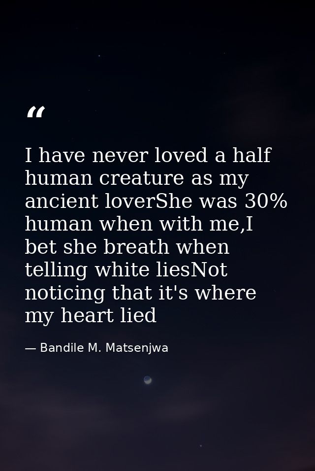I have never loved a half human creature as my ancient loverShe was 30% human when with me,I bet she breath when telling — Bandile M. Matsenjwa