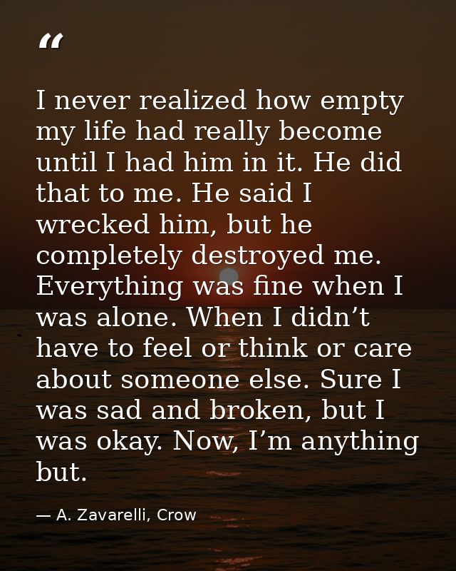 I never realized how empty my life had really become until I had him in it. He did that to me. He said I wrecked him, bu — A. Zavarelli, Crow