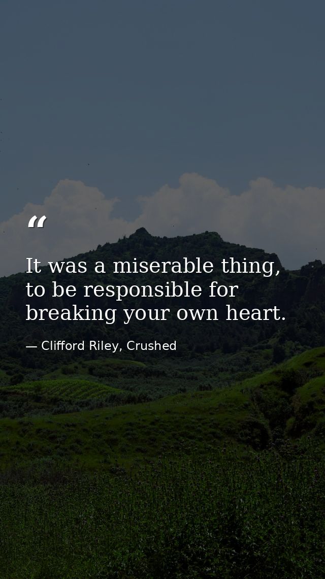 It was a miserable thing, to be responsible for breaking your own heart. — Clifford Riley, Crushed