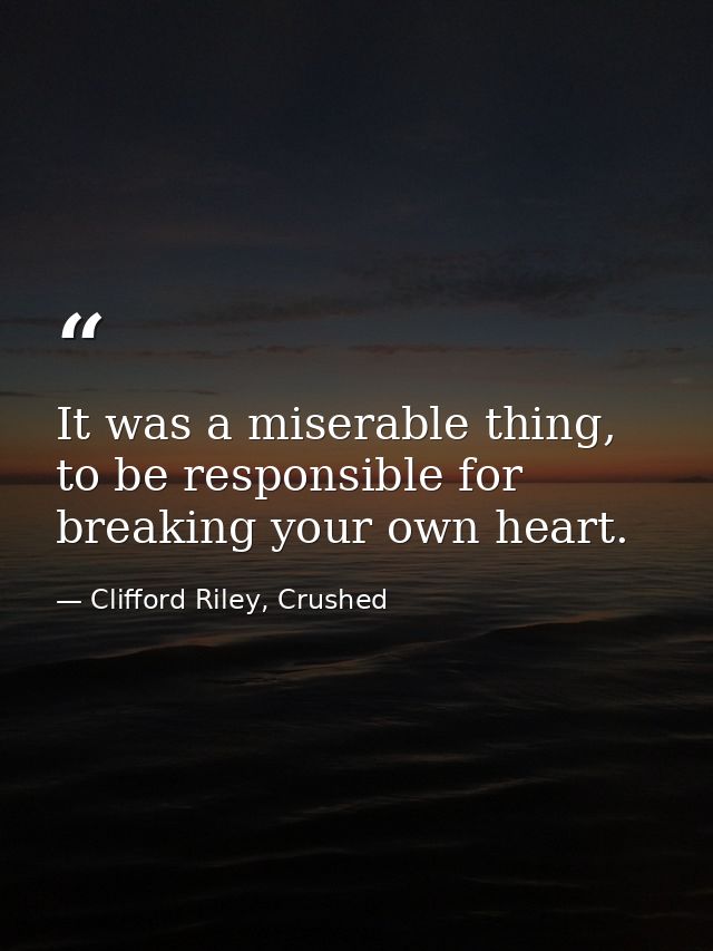 It was a miserable thing, to be responsible for breaking your own heart. — Clifford Riley, Crushed