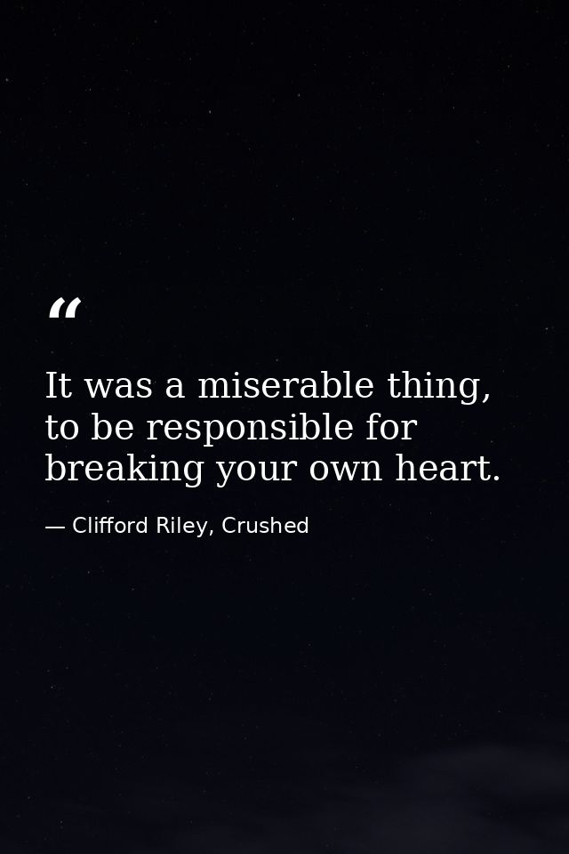 It was a miserable thing, to be responsible for breaking your own heart. — Clifford Riley, Crushed