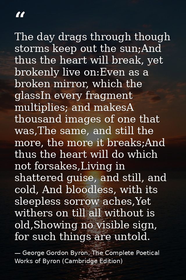 The day drags through though storms keep out the sun;And thus the heart will break, yet brokenly live on:Even as a broke — George Gordon Byron, The Complete Poetical Works of Byron (Cambridge Edition)