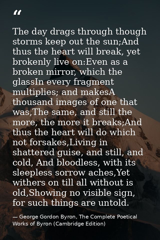The day drags through though storms keep out the sun;And thus the heart will break, yet brokenly live on:Even as a broke — George Gordon Byron, The Complete Poetical Works of Byron (Cambridge Edition)