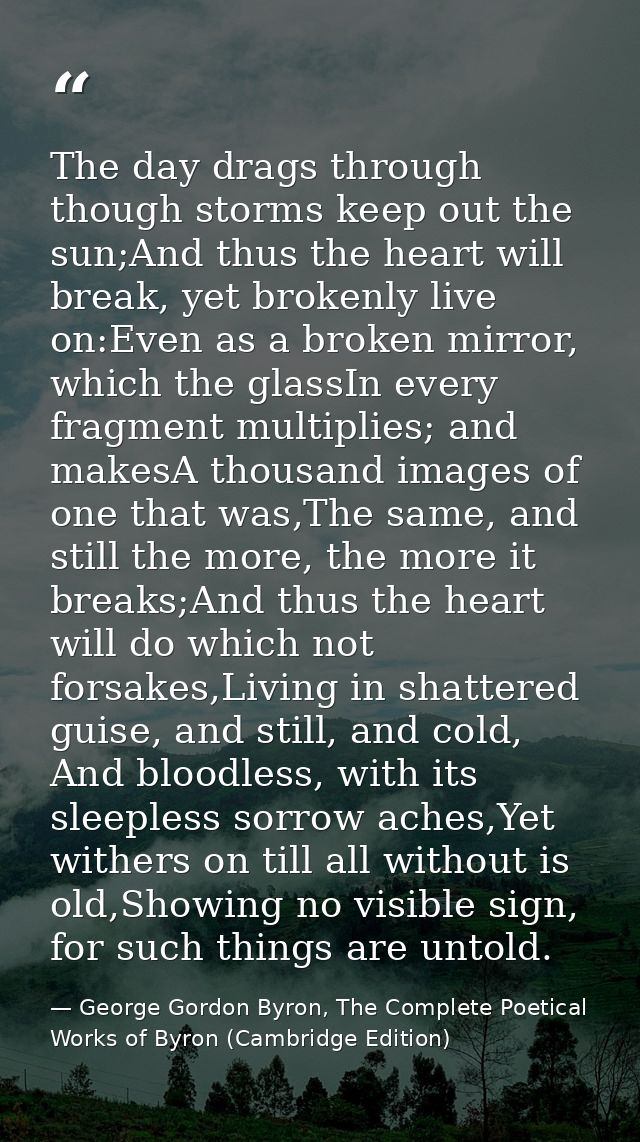 The day drags through though storms keep out the sun;And thus the heart will break, yet brokenly live on:Even as a broke — George Gordon Byron, The Complete Poetical Works of Byron (Cambridge Edition)